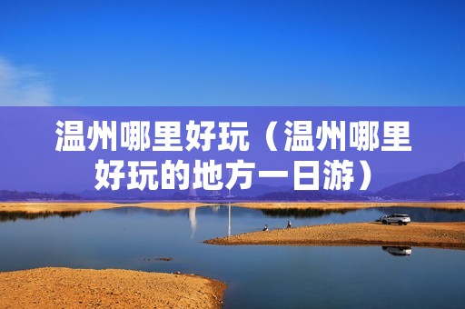 温州哪里好玩（温州哪里好玩的地方一日游）