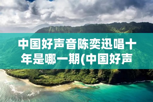 中国好声音陈奕迅唱十年是哪一期(中国好声音陈奕迅唱十年视频)