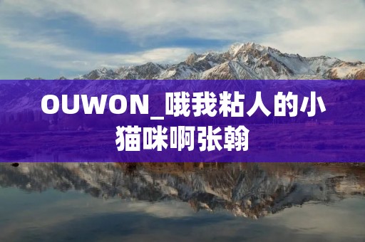 OUWON_哦我粘人的小猫咪啊张翰