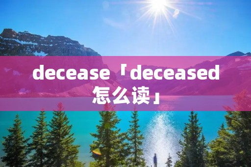 decease「deceased怎么读」 decease「deceased怎么读」
