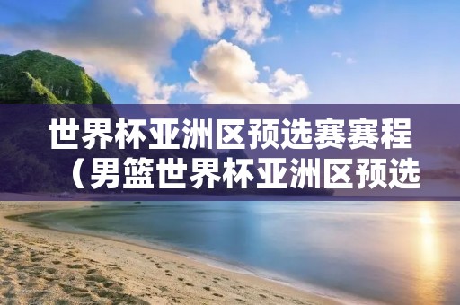 世界杯亚洲区预选赛赛程(男篮世界杯亚洲区预选赛赛程) 世界杯亚洲区预选赛赛程(男篮世界杯亚洲区预选赛赛程)