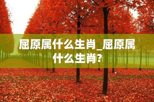 屈原属什么生肖_屈原属什么生肖?