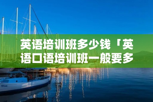 英语培训班多少钱「英语口语培训班一般要多少钱」