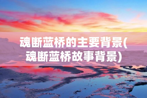 魂断蓝桥的主要背景(魂断蓝桥故事背景) 魂断蓝桥的主要背景(魂断蓝桥故事背景)