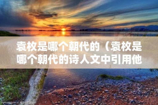 袁枚是哪个朝代的(袁枚是哪个朝代的诗人文中引用他的文章有什么作用呢) 袁枚是哪个朝代的(袁枚是哪个朝代的诗人文中引用他的文章有什么作用呢)