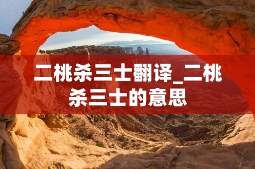 二桃杀三士翻译_二桃杀三士的意思 二桃杀三士翻译_二桃杀三士的意思