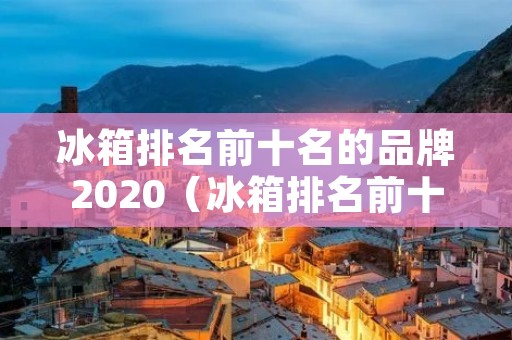 冰箱排名前十名的品牌2020(冰箱排名前十名的品牌有哪些牌子)