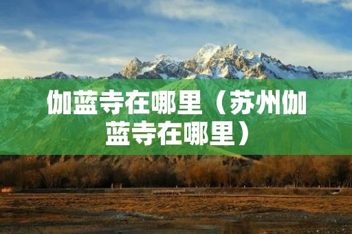 伽蓝寺在哪里（苏州伽蓝寺在哪里）