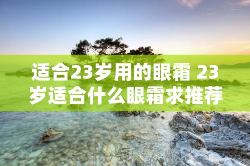 适合23岁用的眼霜 23岁适合什么眼霜求推荐