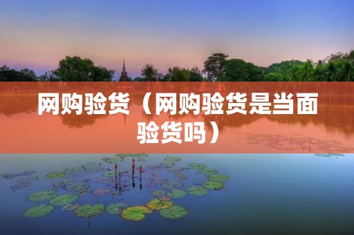 网购验货(网购验货是当面验货吗) 网购验货(网购验货是当面验货吗)