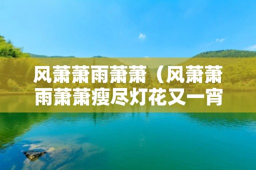 风萧萧雨萧萧(风萧萧雨萧萧瘦尽灯花又一宵) 风萧萧雨萧萧(风萧萧雨萧萧瘦尽灯花又一宵)