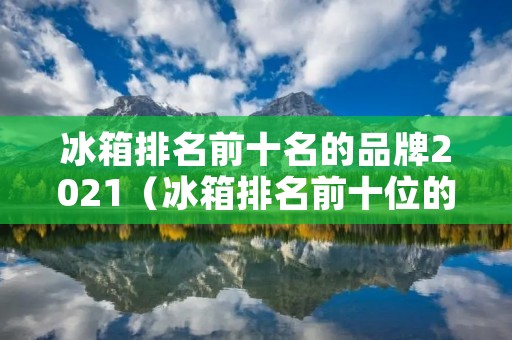 冰箱排名前十名的品牌2021(冰箱排名前十位的品牌)