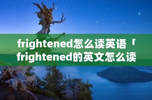 frightened怎么读英语「frightened的英文怎么读」