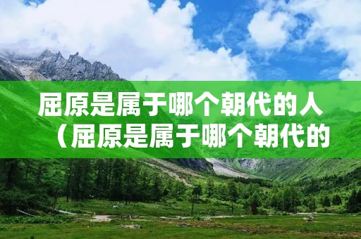 屈原是属于哪个朝代的人（屈原是属于哪个朝代的人离骚）