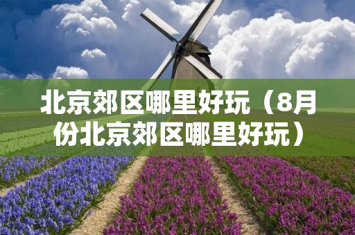 北京郊区哪里好玩（8月份北京郊区哪里好玩）