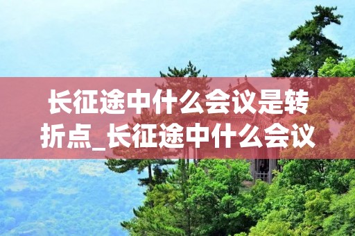 长征途中什么会议是转折点_长征途中什么会议是重要转折点