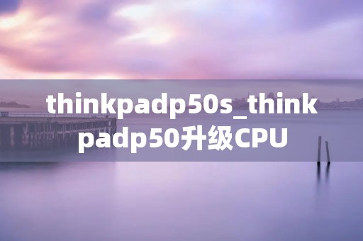 thinkpadp50s_thinkpadp50升级CPU thinkpadp50s_thinkpadp50升级CPU