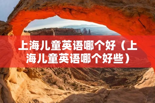 上海儿童英语哪个好(上海儿童英语哪个好些) 上海儿童英语哪个好(上海儿童英语哪个好些)