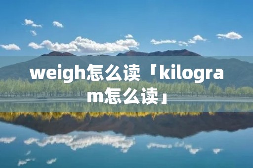 weigh怎么读「kilogram怎么读」 weigh怎么读「kilogram怎么读」