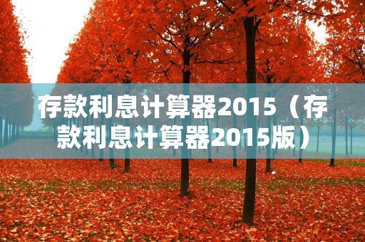 存款利息计算器2015(存款利息计算器2015版) 存款利息计算器2015(存款利息计算器2015版)