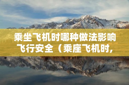 乘坐飞机时哪种做法影响飞行安全（乘座飞机时,哪种做法可能影响飞行安全）