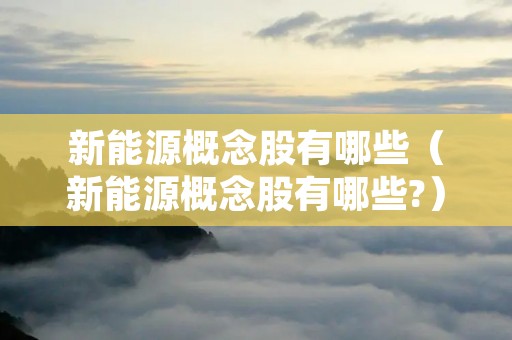 新能源概念股有哪些（新能源概念股有哪些?）
