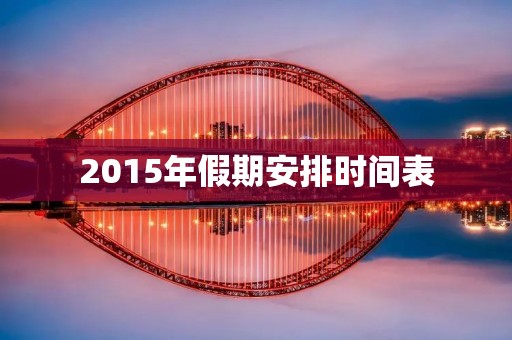 2015年假期安排时间表 2015年假期安排时间表