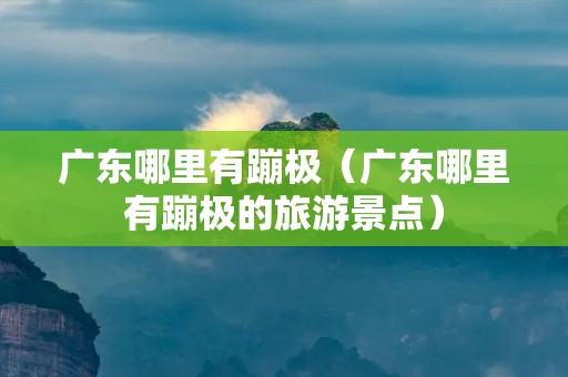 广东哪里有蹦极(广东哪里有蹦极的旅游景点) 广东哪里有蹦极(广东哪里有蹦极的旅游景点)