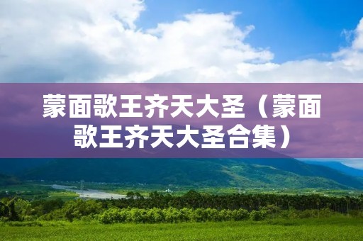 蒙面歌王齐天大圣(蒙面歌王齐天大圣合集) 蒙面歌王齐天大圣(蒙面歌王齐天大圣合集)