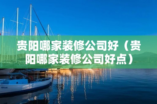 贵阳哪家装修公司好（贵阳哪家装修公司好点）