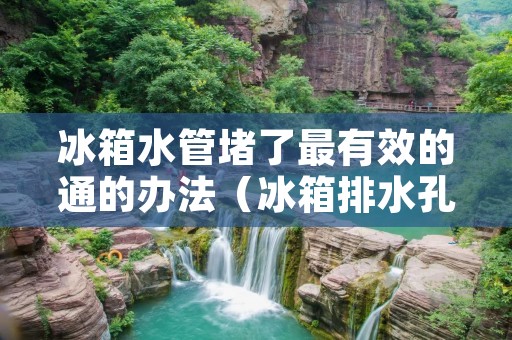 冰箱水管堵了最有效的通的办法（冰箱排水孔疏通图解）