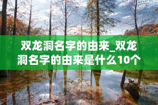 双龙洞名字的由来_双龙洞名字的由来是什么10个字
