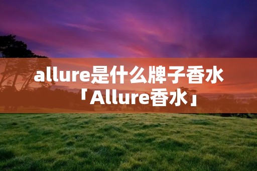 allure是什么牌子香水「Allure香水」