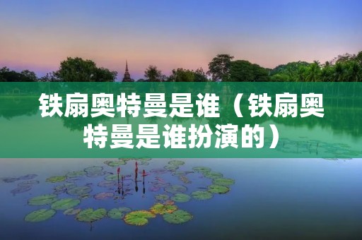 铁扇奥特曼是谁(铁扇奥特曼是谁扮演的) 铁扇奥特曼是谁(铁扇奥特曼是谁扮演的)