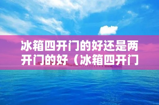 冰箱四开门的好还是两开门的好（冰箱四开门的好还是两开门的好用）