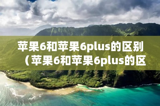 苹果6和苹果6plus的区别(苹果6和苹果6plus的区别是什么) 苹果6和苹果6plus的区别(苹果6和苹果6plus的区别是什么)