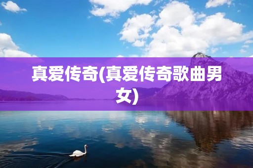 真爱传奇(真爱传奇歌曲男女)