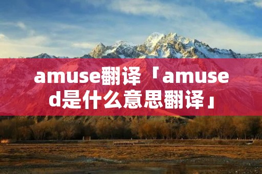 amuse翻译「amused是什么意思翻译」