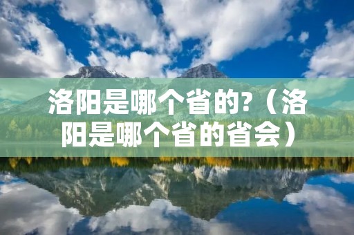 洛阳是哪个省的?(洛阳是哪个省的省会) 洛阳是哪个省的?(洛阳是哪个省的省会)