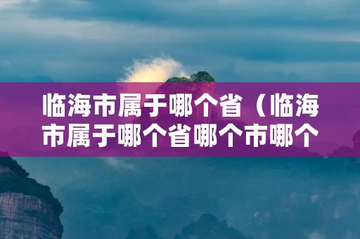 临海市属于哪个省(临海市属于哪个省哪个市哪个区) 临海市属于哪个省(临海市属于哪个省哪个市哪个区)