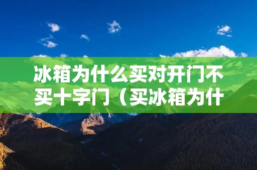 冰箱为什么买对开门不买十字门(买冰箱为什么买双开门不买十字门)