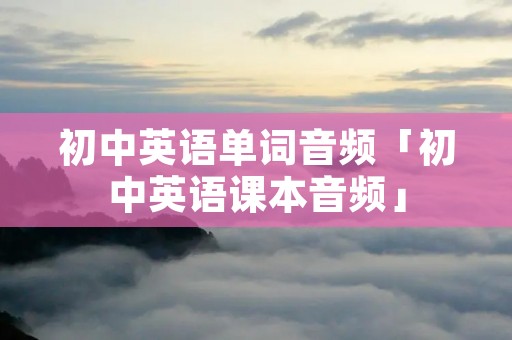 初中英语单词音频「初中英语课本音频」