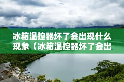 冰箱温控器坏了会出现什么现象(冰箱温控器坏了会出现什么现象图片)