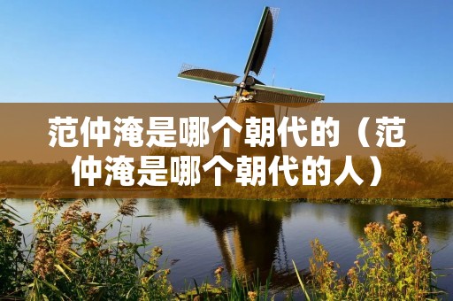 范仲淹是哪个朝代的（范仲淹是哪个朝代的人）
