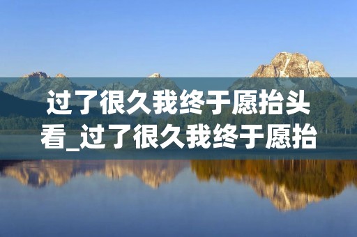 过了很久我终于愿抬头看_过了很久我终于愿抬头看是什么歌