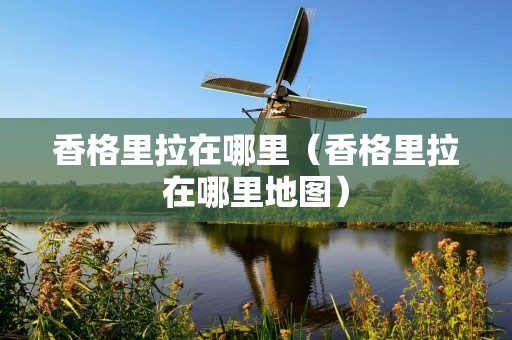 香格里拉在哪里(香格里拉在哪里地图) 香格里拉在哪里(香格里拉在哪里地图)