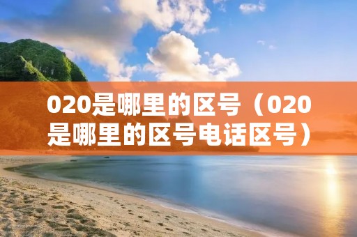 020是哪里的区号(020是哪里的区号**区号) 020是哪里的区号(020是哪里的区号**区号)