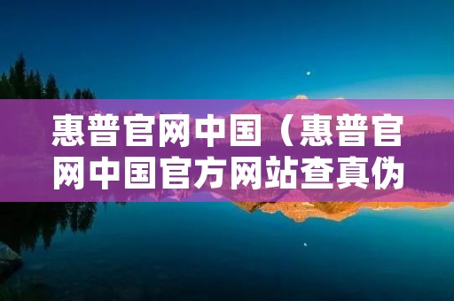 惠普官网中国(惠普官网中国官方网站查真伪) 惠普官网中国(惠普官网中国官方网站查真伪)