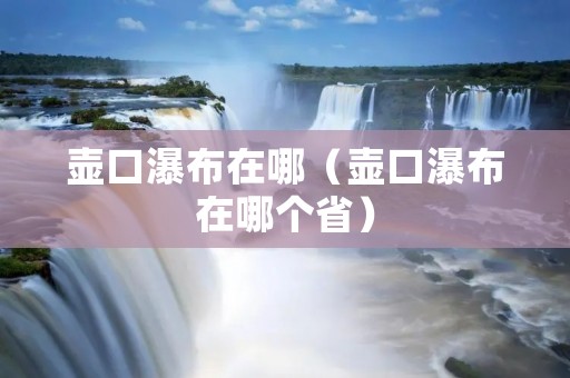 壶口瀑布在哪(壶口瀑布在哪个省) 壶口瀑布在哪(壶口瀑布在哪个省)
