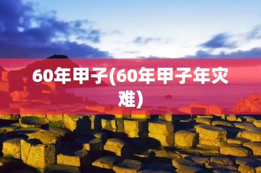 60年甲子(60年甲子年灾难) 60年甲子(60年甲子年灾难)